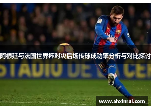 阿根廷与法国世界杯对决后场传球成功率分析与对比探讨