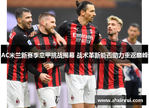 AC米兰新赛季意甲挑战揭幕 战术革新能否助力重返巅峰