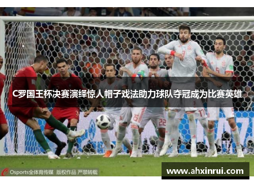 C罗国王杯决赛演绎惊人帽子戏法助力球队夺冠成为比赛英雄