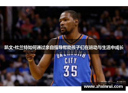 凯文·杜兰特如何通过亲自指导帮助孩子们在运动与生活中成长