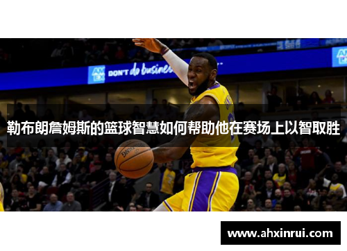 勒布朗詹姆斯的篮球智慧如何帮助他在赛场上以智取胜