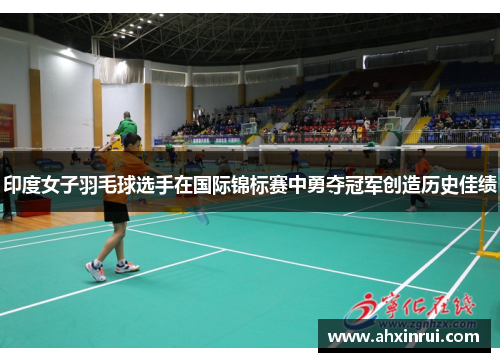 印度女子羽毛球选手在国际锦标赛中勇夺冠军创造历史佳绩