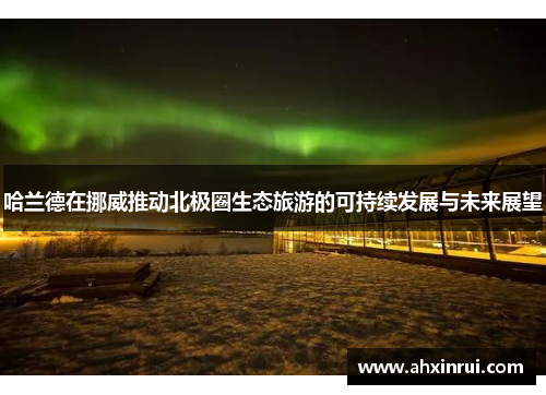 哈兰德在挪威推动北极圈生态旅游的可持续发展与未来展望
