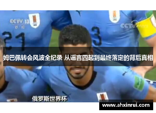 姆巴佩转会风波全纪录 从谣言四起到最终落定的背后真相