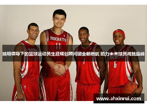 姚明领导下的篮球运动员生涯规划顾问团全新启航 助力未来球员成就巅峰
