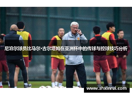 尼泊尔球员比马尔·古尔塔姆在亚洲杯中的传球与控球技巧分析