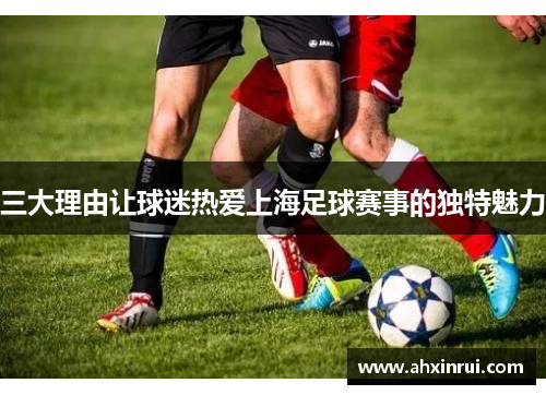 三大理由让球迷热爱上海足球赛事的独特魅力