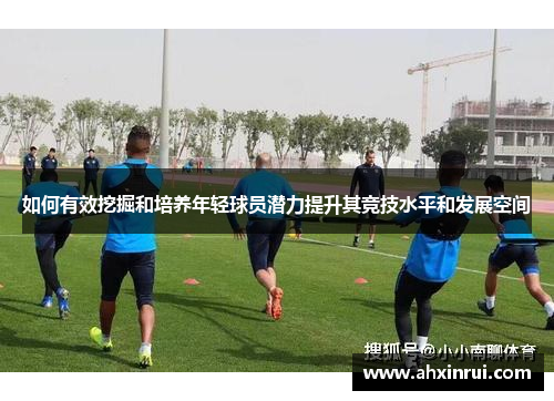 如何有效挖掘和培养年轻球员潜力提升其竞技水平和发展空间