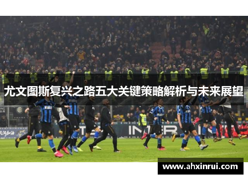 尤文图斯复兴之路五大关键策略解析与未来展望