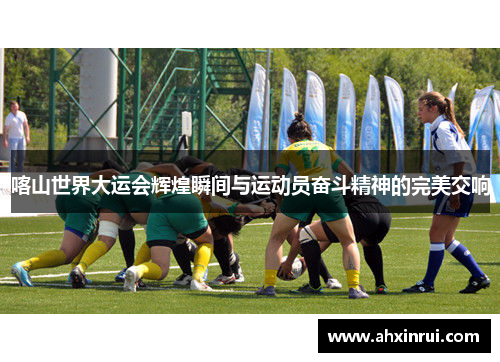 喀山世界大运会辉煌瞬间与运动员奋斗精神的完美交响