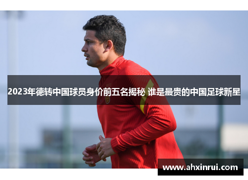 2023年德转中国球员身价前五名揭秘 谁是最贵的中国足球新星