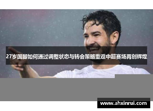 27岁国脚如何通过调整状态与转会策略重返中超赛场再创辉煌