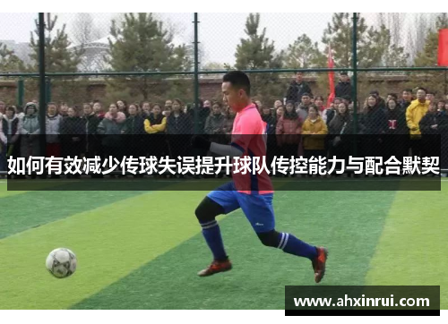 如何有效减少传球失误提升球队传控能力与配合默契