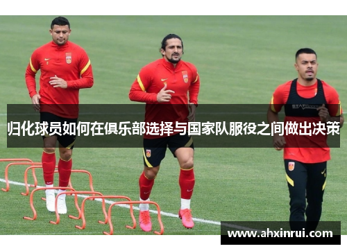 归化球员如何在俱乐部选择与国家队服役之间做出决策