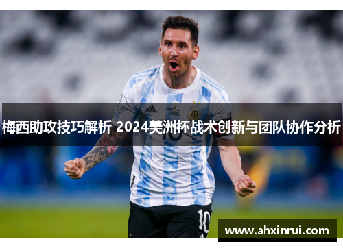 梅西助攻技巧解析 2024美洲杯战术创新与团队协作分析