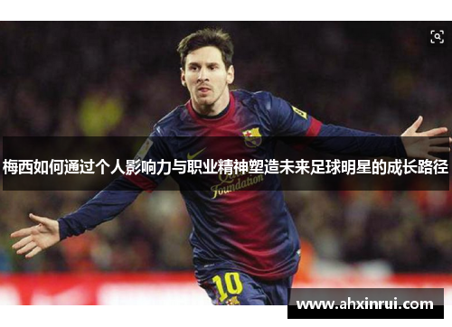 梅西如何通过个人影响力与职业精神塑造未来足球明星的成长路径