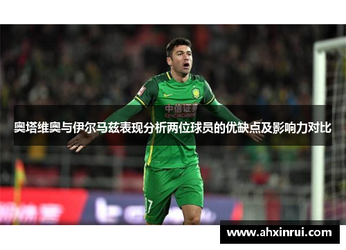 奥塔维奥与伊尔马兹表现分析两位球员的优缺点及影响力对比