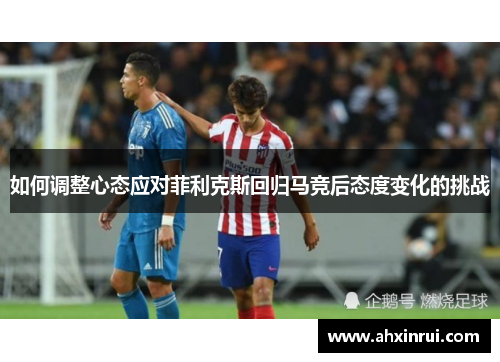 如何调整心态应对菲利克斯回归马竞后态度变化的挑战