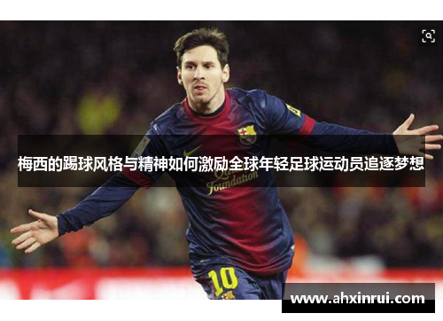 梅西的踢球风格与精神如何激励全球年轻足球运动员追逐梦想
