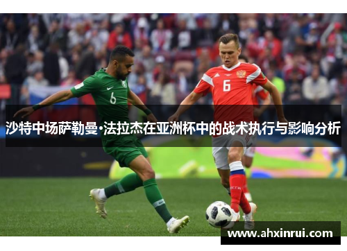 沙特中场萨勒曼·法拉杰在亚洲杯中的战术执行与影响分析