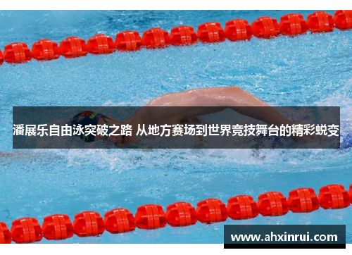 潘展乐自由泳突破之路 从地方赛场到世界竞技舞台的精彩蜕变