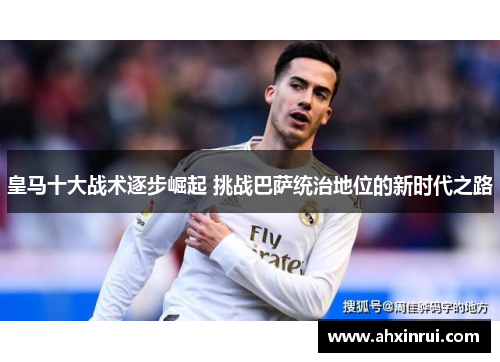 皇马十大战术逐步崛起 挑战巴萨统治地位的新时代之路