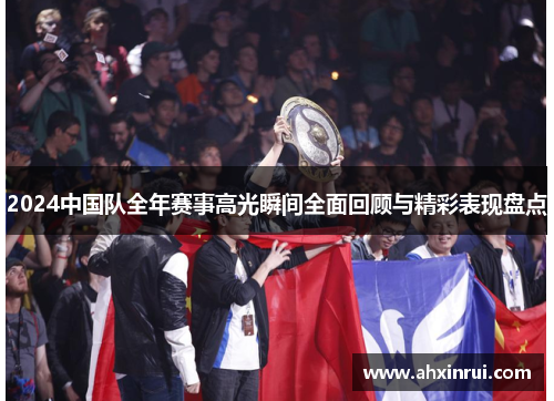 2024中国队全年赛事高光瞬间全面回顾与精彩表现盘点
