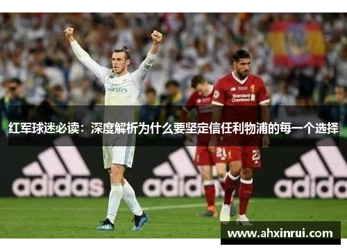 红军球迷必读：深度解析为什么要坚定信任利物浦的每一个选择