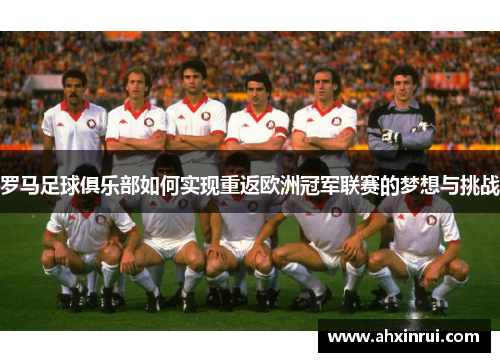 罗马足球俱乐部如何实现重返欧洲冠军联赛的梦想与挑战