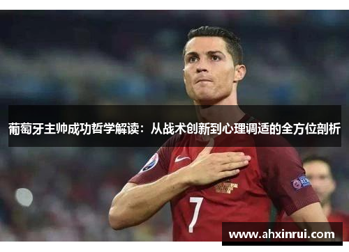 葡萄牙主帅成功哲学解读：从战术创新到心理调适的全方位剖析
