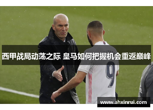 西甲战局动荡之际 皇马如何把握机会重返巅峰