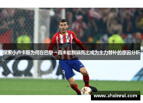 探索小卢卡斯为何在巴黎一直未能脱颖而出成为主力替补的原因分析