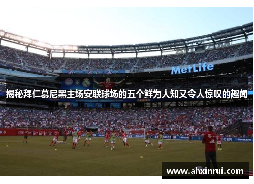 揭秘拜仁慕尼黑主场安联球场的五个鲜为人知又令人惊叹的趣闻