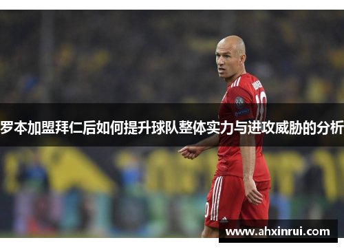 罗本加盟拜仁后如何提升球队整体实力与进攻威胁的分析 罗本加盟拜仁后如何提升球队整体实力与进攻威胁的分析