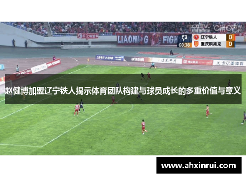 赵健博加盟辽宁铁人揭示体育团队构建与球员成长的多重价值与意义 赵健博加盟辽宁铁人揭示体育团队构建与球员成长的多重价值与意义