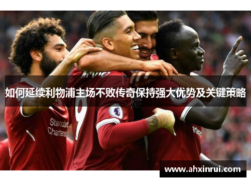 如何延续利物浦主场不败传奇保持强大优势及关键策略