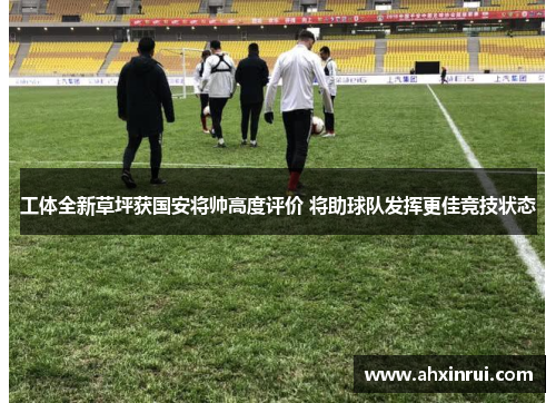 工体全新草坪获国安将帅高度评价 将助球队发挥更佳竞技状态