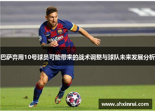 巴萨弃用10号球员可能带来的战术调整与球队未来发展分析