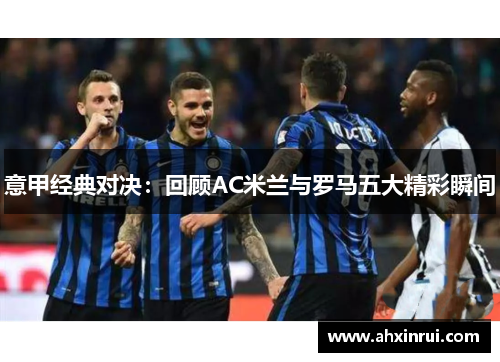 意甲经典对决：回顾AC米兰与罗马五大精彩瞬间