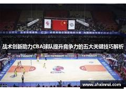 战术创新助力CBA球队提升竞争力的五大关键技巧解析