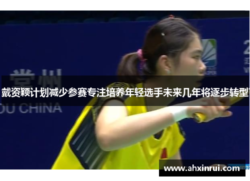 戴资颖计划减少参赛专注培养年轻选手未来几年将逐步转型