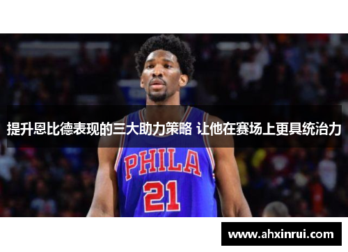 提升恩比德表现的三大助力策略 让他在赛场上更具统治力