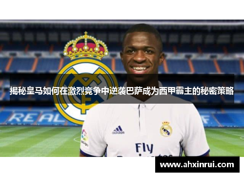 揭秘皇马如何在激烈竞争中逆袭巴萨成为西甲霸主的秘密策略