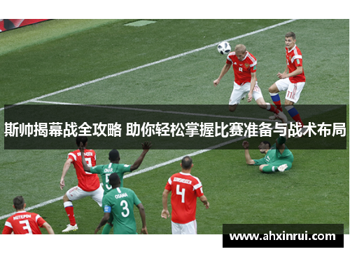 斯帅揭幕战全攻略 助你轻松掌握比赛准备与战术布局 斯帅揭幕战全攻略 助你轻松掌握比赛准备与战术布局