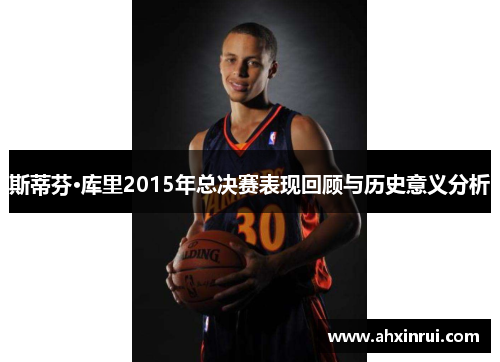 斯蒂芬·库里2015年总决赛表现回顾与历史意义分析