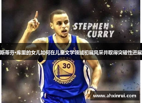 斯蒂芬·库里的女儿如何在儿童文学领域初展风采并取得突破性进展