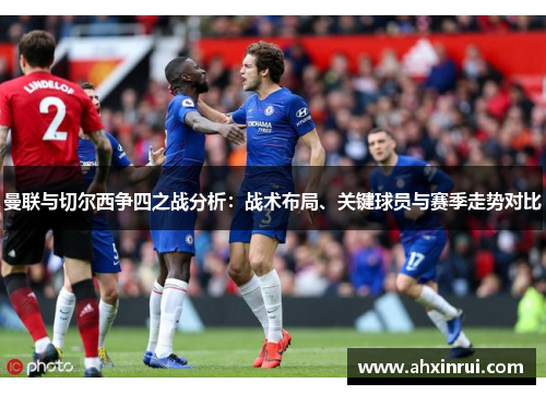 曼联与切尔西争四之战分析：战术布局、关键球员与赛季走势对比