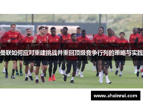 曼联如何应对重建挑战并重回顶级竞争行列的策略与实践
