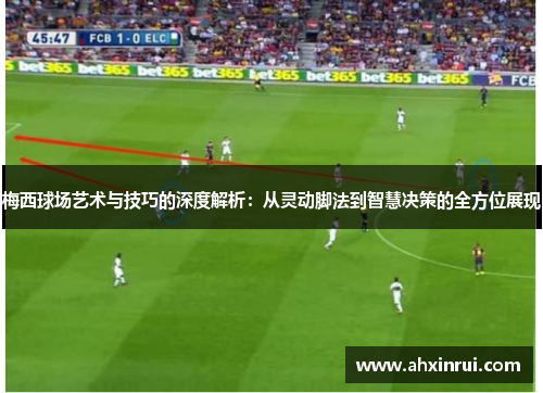 梅西球场艺术与技巧的深度解析：从灵动脚法到智慧决策的全方位展现